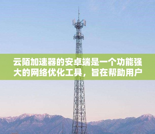 云陌加速器的安卓端是一个功能强大的网络优化工具,旨在帮助用户提升网络访问速度和体验。以下是对其安卓端的详细介绍 云陌加速器的安卓端是一个功能强大的网络优化工具,旨在帮助用户提升网络访问速度和体验。以下是对其安卓端的详细介绍