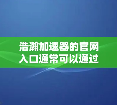浩瀚加速器的官网入口通常可以通过以下途径找到 浩瀚加速器的官网入口通常可以通过以下途径找到
