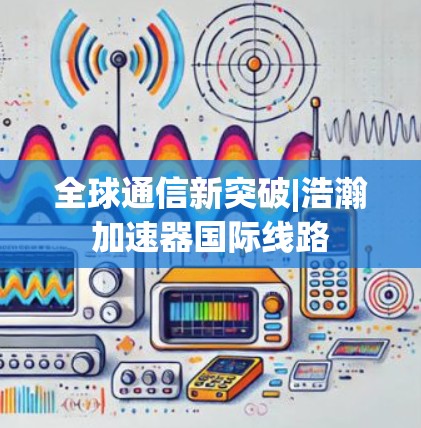全球通信新突破|浩瀚加速器国际线路 全球通信新突破|浩瀚加速器国际线路