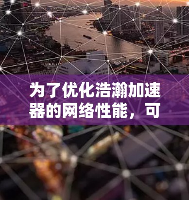 为了优化浩瀚加速器的网络性能,可以从以下几个关键方面进行优化 为了优化浩瀚加速器的网络性能,可以从以下几个关键方面进行优化