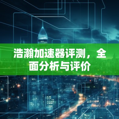 浩瀚加速器评测，全面分析与评价