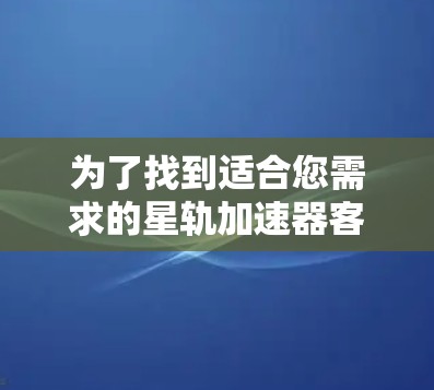 为了找到适合您需求的星轨加速器客户端,以下是一步步的指南 为了找到适合您需求的星轨加速器客户端,以下是一步步的指南