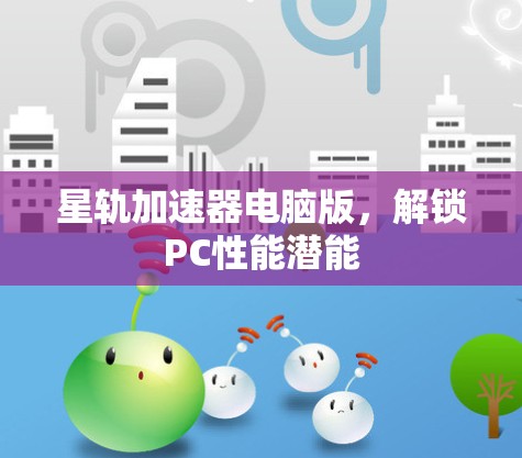 星轨加速器电脑版,解锁PC性能潜能 星轨加速器电脑版,解锁PC性能潜能