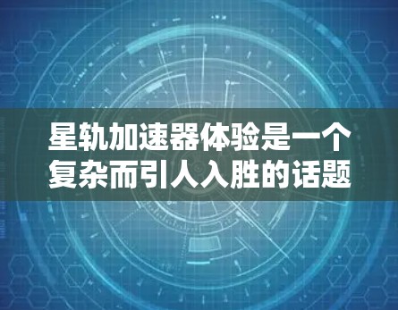 星轨加速器体验是一个复杂而引人入胜的话题,涉及到高能物理、工程技术以及未来可能的应用。以下是一些关于星轨加速器的基本概念和潜在体验的探讨 星轨加速器体验是一个复杂而引人入胜的话题,涉及到高能物理、工程技术以及未来可能的应用。以下是一些关于星轨加速器的基本概念和潜在体验的探讨