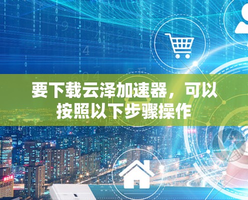 要下载云泽加速器，可以按照以下步骤操作