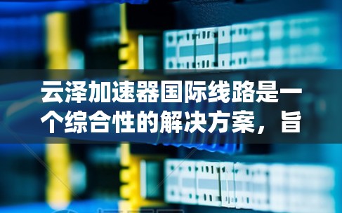 云泽加速器国际线路是一个综合性的解决方案,旨在优化跨国数据传输效率、减少延迟和提高可靠性。以下是对该系统的详细分析和总结 云泽加速器国际线路是一个综合性的解决方案,旨在优化跨国数据传输效率、减少延迟和提高可靠性。以下是对该系统的详细分析和总结