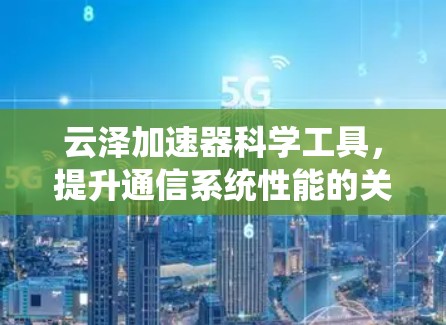 云泽加速器科学工具,提升通信系统性能的关键技术 云泽加速器科学工具,提升通信系统性能的关键技术