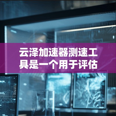 云泽加速器测速工具是一个用于评估网络性能的工具,主要用于测试网络带宽和延迟。以下是对该工具的详细分析和使用建议 云泽加速器测速工具是一个用于评估网络性能的工具,主要用于测试网络带宽和延迟。以下是对该工具的详细分析和使用建议