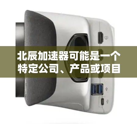 北辰加速器可能是一个特定公司、产品或项目的名称。如果你是想找北辰加速器的官网入口，建议你直接通过以下途径获取