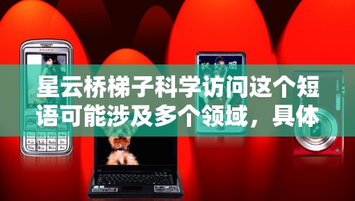 星云桥梯子科学访问这个短语可能涉及多个领域,具体含义取决于上下文。以下是一些可能的解释和分析 星云桥梯子科学访问这个短语可能涉及多个领域,具体含义取决于上下文。以下是一些可能的解释和分析
