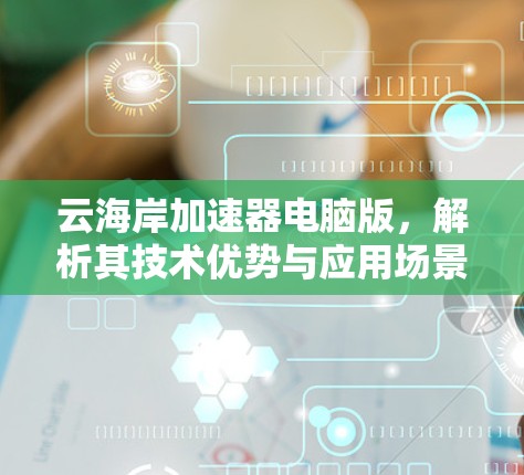 云海岸加速器电脑版,解析其技术优势与应用场景 云海岸加速器电脑版,解析其技术优势与应用场景