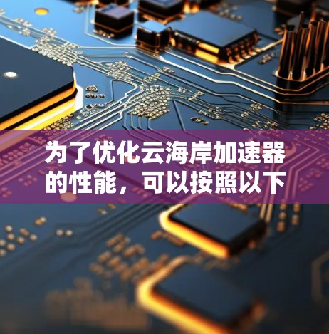 为了优化云海岸加速器的性能,可以按照以下步骤进行 为了优化云海岸加速器的性能,可以按照以下步骤进行