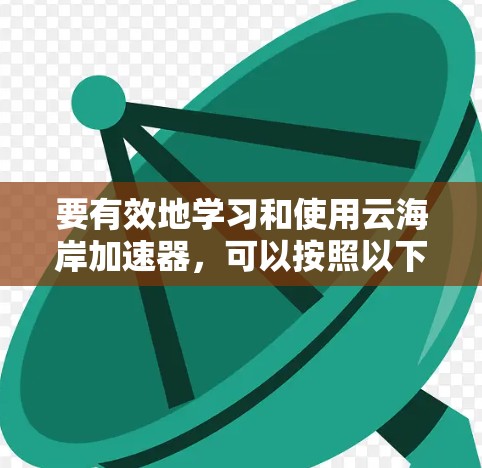 要有效地学习和使用云海岸加速器,可以按照以下步骤进行 要有效地学习和使用云海岸加速器,可以按照以下步骤进行