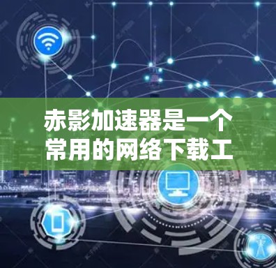 赤影加速器是一个常用的网络下载工具,能够帮助用户快速下载文件或网页内容。由于具体的下载方法可能因版本或平台而异,我会提供几种常见的方法供您参考 赤影加速器是一个常用的网络下载工具,能够帮助用户快速下载文件或网页内容。由于具体的下载方法可能因版本或平台而异,我会提供几种常见的方法供您参考