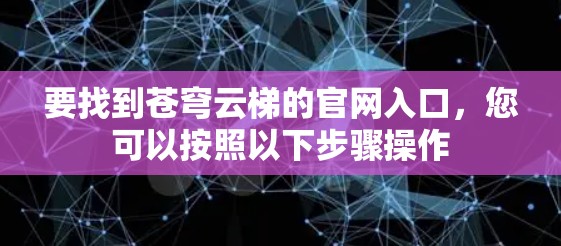 要找到苍穹云梯的官网入口,您可以按照以下步骤操作 要找到苍穹云梯的官网入口,您可以按照以下步骤操作