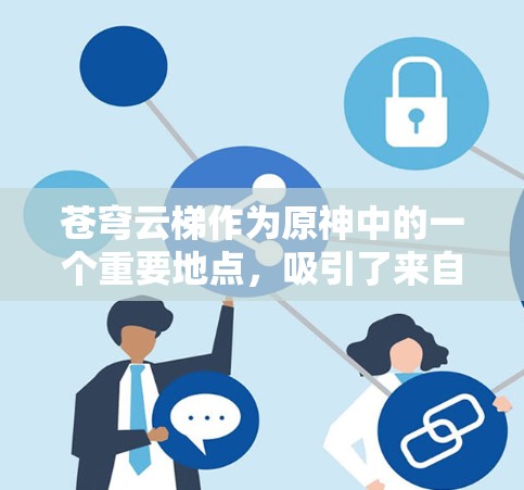 苍穹云梯作为原神中的一个重要地点,吸引了来自全球的玩家进行访问。以下是关于苍穹云梯海外访问的详细分析 苍穹云梯作为原神中的一个重要地点,吸引了来自全球的玩家进行访问。以下是关于苍穹云梯海外访问的详细分析