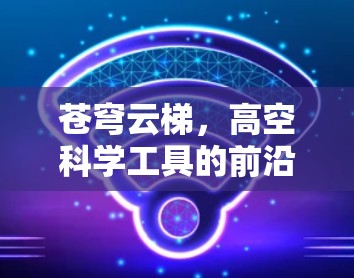 苍穹云梯,高空科学工具的前沿探索 苍穹云梯,高空科学工具的前沿探索