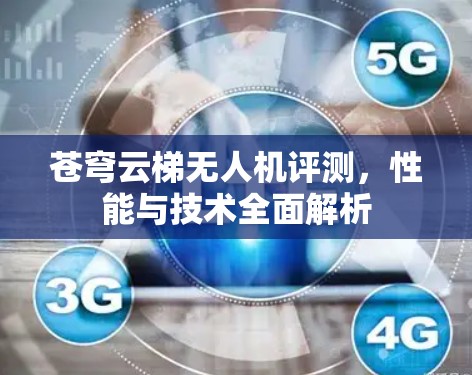 苍穹云梯无人机评测,性能与技术全面解析 苍穹云梯无人机评测,性能与技术全面解析