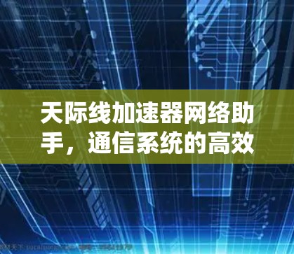 天际线加速器网络助手,通信系统的高效解决方案 天际线加速器网络助手,通信系统的高效解决方案
