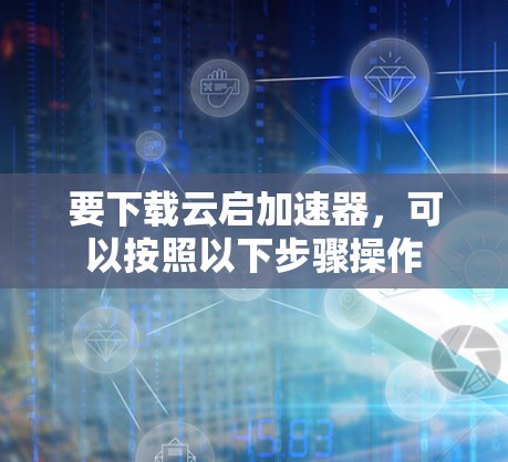 要下载云启加速器,可以按照以下步骤操作 要下载云启加速器,可以按照以下步骤操作
