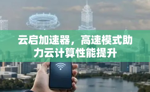 云启加速器,高速模式助力云计算性能提升 云启加速器,高速模式助力云计算性能提升
