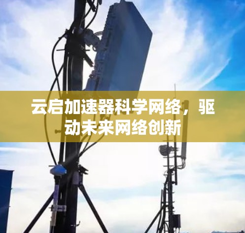 云启加速器科学网络,驱动未来网络创新 云启加速器科学网络,驱动未来网络创新