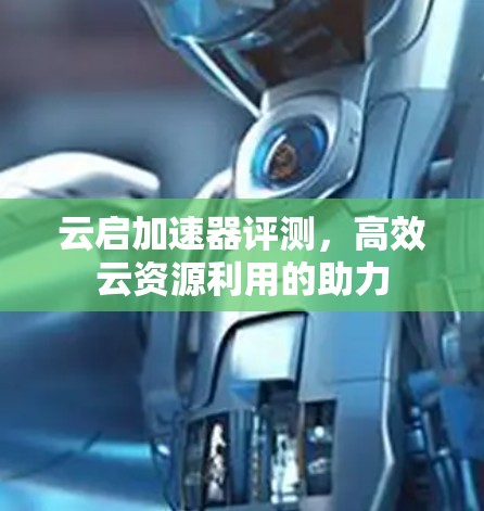 云启加速器评测,高效云资源利用的助力 云启加速器评测,高效云资源利用的助力