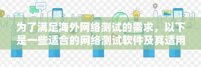 为了满足海外网络测试的需求,以下是一些适合的网络测试软件及其适用场景的总结 为了满足海外网络测试的需求,以下是一些适合的网络测试软件及其适用场景的总结