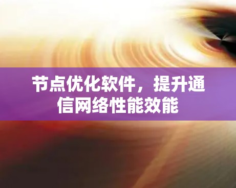 节点优化软件,提升通信网络性能效能 节点优化软件,提升通信网络性能效能