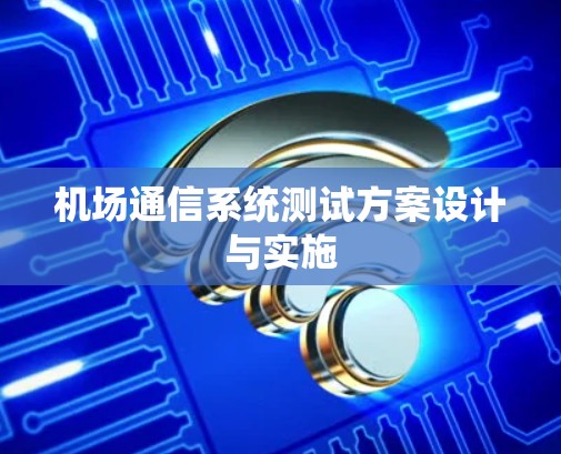 机场通信系统测试方案设计与实施 机场通信系统测试方案设计与实施