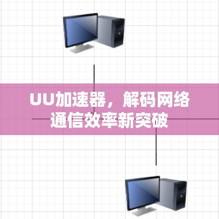 UU加速器,解码网络通信效率新突破 UU加速器,解码网络通信效率新突破