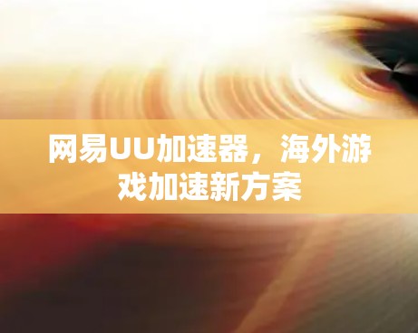 网易UU加速器,海外游戏加速新方案 网易UU加速器,海外游戏加速新方案