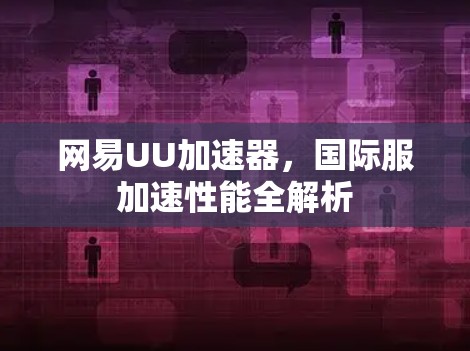 网易UU加速器,国际服加速性能全解析 网易UU加速器,国际服加速性能全解析