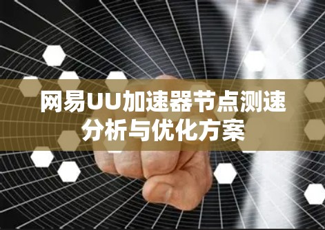 网易UU加速器节点测速分析与优化方案 网易UU加速器节点测速分析与优化方案