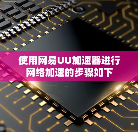 使用网易UU加速器进行网络加速的步骤如下 使用网易UU加速器进行网络加速的步骤如下