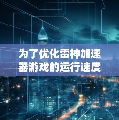 为了优化雷神加速器游戏的运行速度,以下是一些系统化的建议,帮助你解决卡顿问题 为了优化雷神加速器游戏的运行速度,以下是一些系统化的建议,帮助你解决卡顿问题