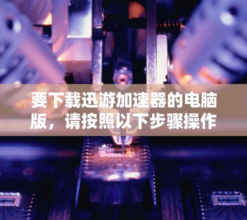 要下载迅游加速器的电脑版,请按照以下步骤操作 要下载迅游加速器的电脑版,请按照以下步骤操作