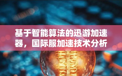 基于智能算法的迅游加速器,国际服加速技术分析 基于智能算法的迅游加速器,国际服加速技术分析