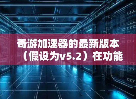 奇游加速器的最新版本(假设为v5.2)在功能和性能上都有显著提升,以下是其主要亮点 奇游加速器的最新版本(假设为v5.2)在功能和性能上都有显著提升,以下是其主要亮点