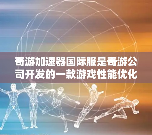 奇游加速器国际服是奇游公司开发的一款游戏性能优化工具,旨在帮助玩家提升游戏运行效率,改善游戏画面和流畅度。以下是关于奇游加速器国际服的一些关键信息和使用方法 奇游加速器国际服是奇游公司开发的一款游戏性能优化工具,旨在帮助玩家提升游戏运行效率,改善游戏画面和流畅度。以下是关于奇游加速器国际服的一些关键信息和使用方法