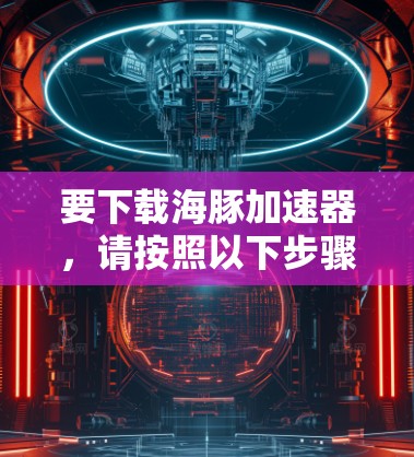 要下载海豚加速器,请按照以下步骤操作 要下载海豚加速器,请按照以下步骤操作