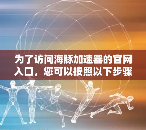 为了访问海豚加速器的官网入口,您可以按照以下步骤操作 为了访问海豚加速器的官网入口,您可以按照以下步骤操作