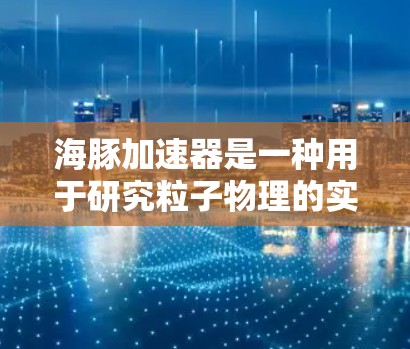 海豚加速器是一种用于研究粒子物理的实验设备,主要用于研究极端条件下的粒子行为。虽然海豚本身不是实验对象,但这个名字可能源于实验中使用的特殊环境或实验条件 海豚加速器是一种用于研究粒子物理的实验设备,主要用于研究极端条件下的粒子行为。虽然海豚本身不是实验对象,但这个名字可能源于实验中使用的特殊环境或实验条件