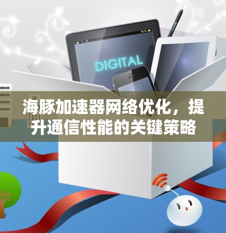 海豚加速器网络优化,提升通信性能的关键策略 海豚加速器网络优化,提升通信性能的关键策略