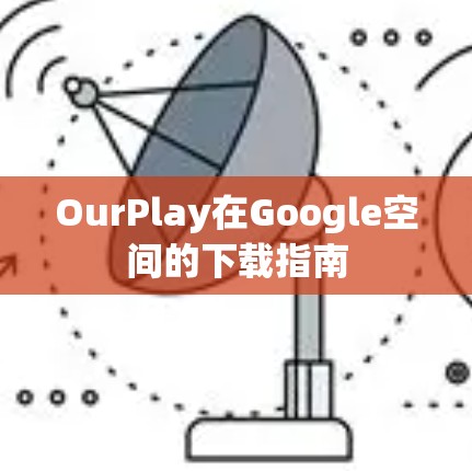 OurPlay在Google空间的下载指南 OurPlay在Google空间的下载指南