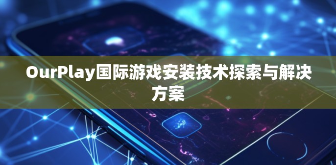 OurPlay国际游戏安装技术探索与解决方案 OurPlay国际游戏安装技术探索与解决方案