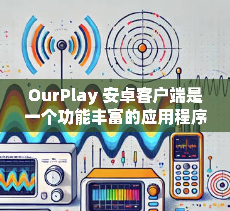 OurPlay 安卓客户端是一个功能丰富的应用程序,主要用于观看视频、直播等内容。以下是关于 OurPlay 安卓客户端 的一些详细信息和使用说明 OurPlay 安卓客户端是一个功能丰富的应用程序,主要用于观看视频、直播等内容。以下是关于 OurPlay 安卓客户端 的一些详细信息和使用说明