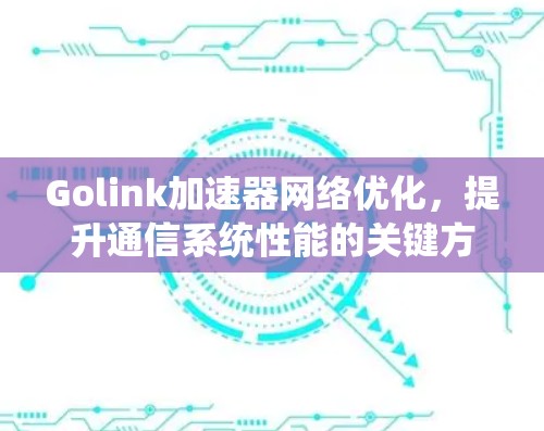 Golink加速器网络优化,提升通信系统性能的关键方案 Golink加速器网络优化,提升通信系统性能的关键方案