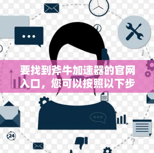 要找到斧牛加速器的官网入口,您可以按照以下步骤操作 要找到斧牛加速器的官网入口,您可以按照以下步骤操作