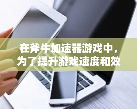 在斧牛加速器游戏中,为了提升游戏速度和效率,可以按照以下步骤进行设置和优化 在斧牛加速器游戏中,为了提升游戏速度和效率,可以按照以下步骤进行设置和优化